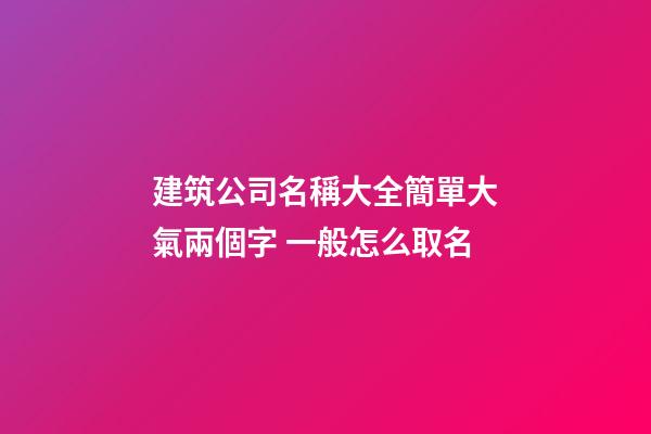 建筑公司名稱大全簡單大氣兩個字 一般怎么取名